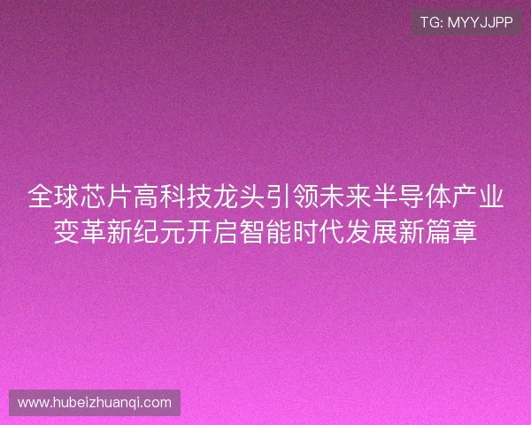 全球芯片高科技龙头引领未来半导体产业变革新纪元开启智能时代发展新篇章