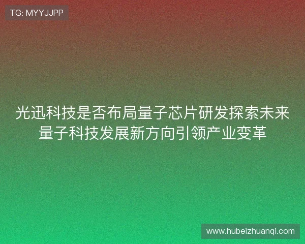 光迅科技是否布局量子芯片研发探索未来量子科技发展新方向引领产业变革
